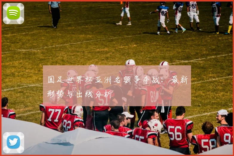 国足世界杯亚洲名额争夺战:最新形势与出线分析