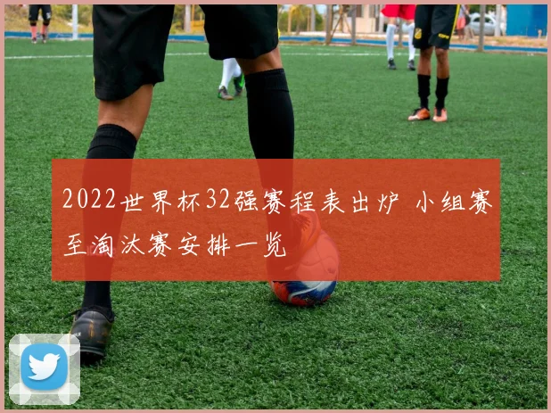 2022世界杯32强赛程表出炉 小组赛至淘汰赛安排一览