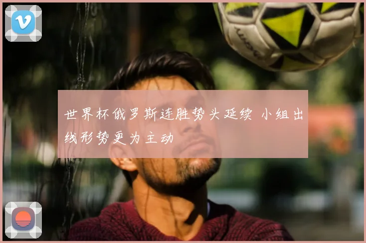 世界杯俄罗斯连胜势头延续 小组出线形势更为主动