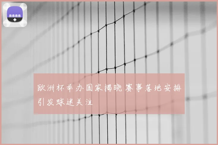 欧洲杯举办国家揭晓 赛事落地安排引发球迷关注