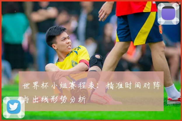 世界杯小组赛程表：精准时间对阵与出线形势分析