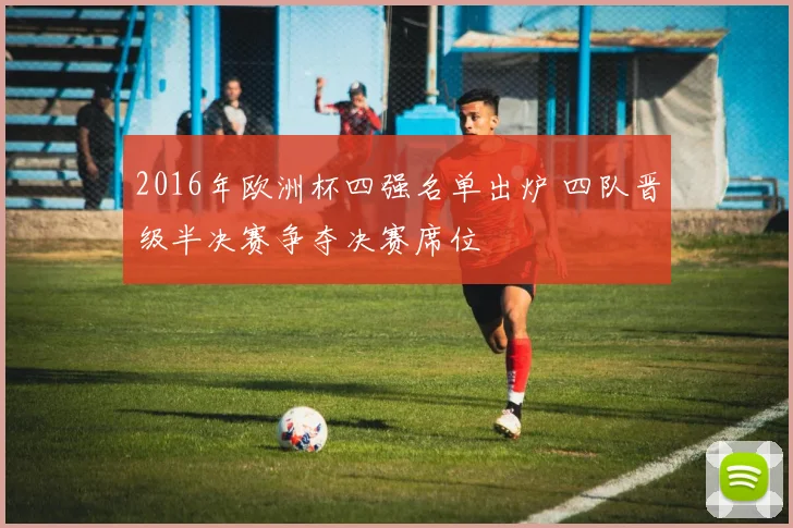 2016年欧洲杯四强名单出炉 四队晋级半决赛争夺决赛席位