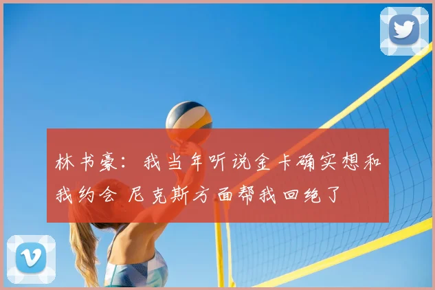 林书豪:我当年听说金卡确实想和我约会 尼克斯方面帮我回绝了