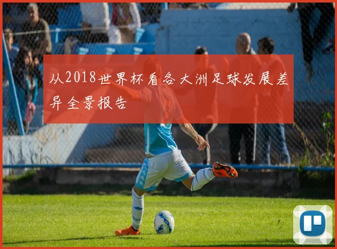 从2018世界杯看各大洲足球发展差异全景报告