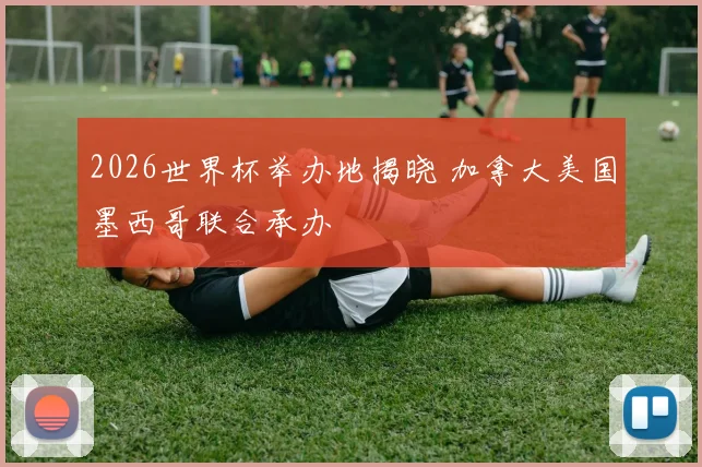 2026世界杯举办地揭晓 加拿大美国墨西哥联合承办