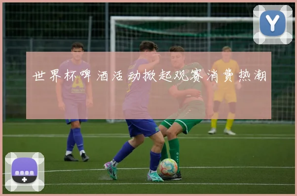 世界杯啤酒活动掀起观赛消费热潮