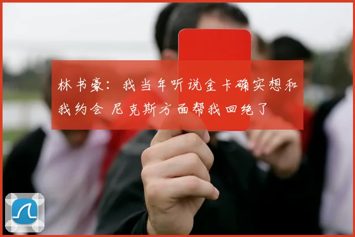 林书豪：我当年听说金卡确实想和我约会 尼克斯方面帮我回绝了