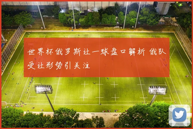 世界杯俄罗斯让一球盘口解析 俄队受让形势引关注