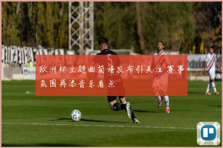 欧洲杯主题曲简谱发布引关注 赛事氛围再添音乐看点
