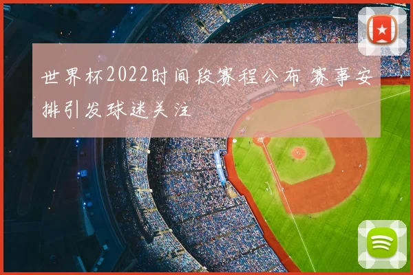 世界杯2022时间段赛程公布 赛事安排引发球迷关注