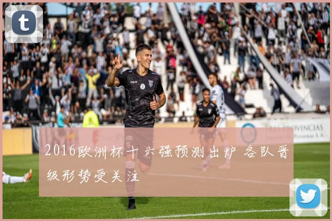 2016欧洲杯十六强预测出炉 各队晋级形势受关注