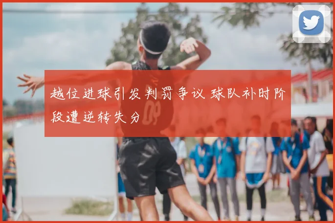 越位进球引发判罚争议 球队补时阶段遭逆转失分