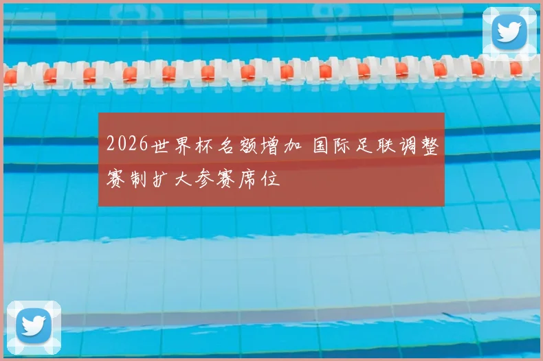2026世界杯名额增加 国际足联调整赛制扩大参赛席位