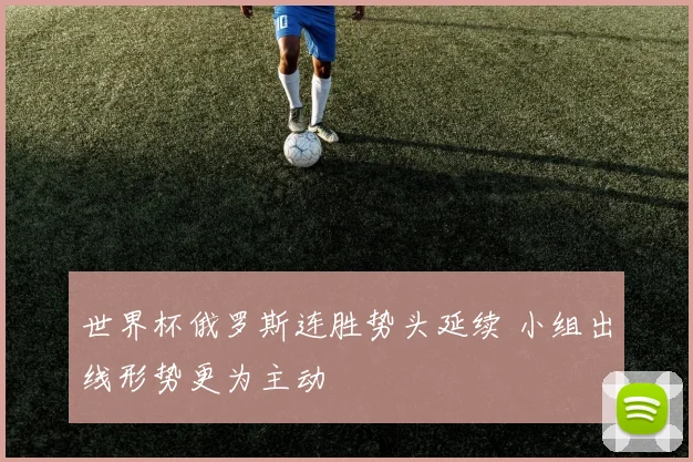 世界杯俄罗斯连胜势头延续 小组出线形势更为主动