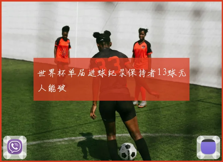 世界杯单届进球纪录保持者13球无人能破