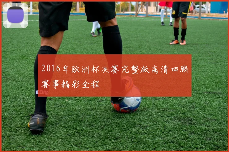 2016年欧洲杯决赛完整版高清回顾赛事精彩全程