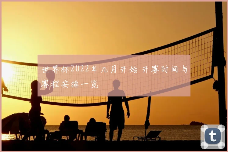 世界杯2022年几月开始 开赛时间与赛程安排一览