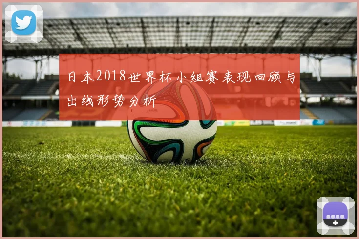 日本2018世界杯小组赛表现回顾与出线形势分析