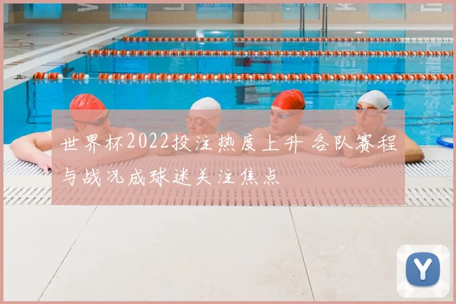 世界杯2022投注热度上升 各队赛程与战况成球迷关注焦点
