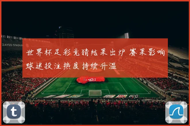 世界杯足彩竞猜结果出炉 赛果影响球迷投注热度持续升温
